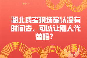湖北成考现场确认没有时间去，可以让别人代替吗？