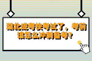 湖北成考快考试了，考前该怎么冲刺备考？