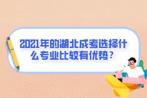 2021年的湖北成考选择什么专业比较有优势？