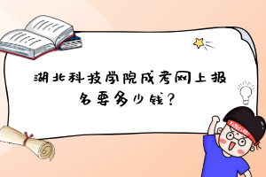 湖北科技学院成考网上报名要多少钱？