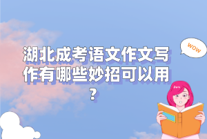湖北成考语文作文写作有哪些妙招可以用？