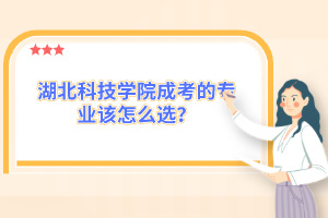 湖北科技学院成考的专业该怎么选？