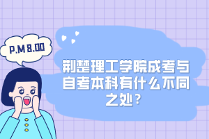 荆楚理工学院成考与自考本科有什么不同之处？