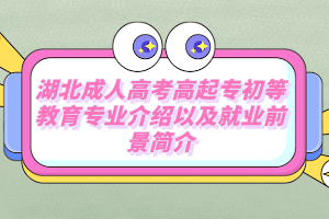湖北成人高考高起专初等教育专业介绍以及就业前景简介