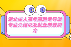 湖北成人高考高起专导游专业介绍以及就业前景简介