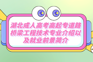 湖北成人高考高起专道路桥梁工程技术专业介绍以及就业前景简介