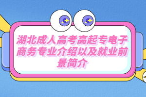 湖北成人高考高起专电子商务专业介绍以及就业前景简介