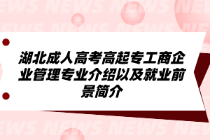湖北成人高考高起专工商企业管理专业介绍以及就业前景简介