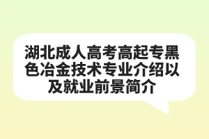 湖北成人高考高起专黑色冶金技术专业介绍以及就业前景简介