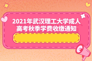 2021年武汉理工大学成人高考秋季学费收缴通知