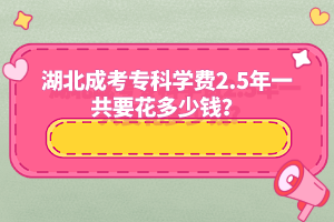 湖北成考专科学费2.5年一共要花多少钱？