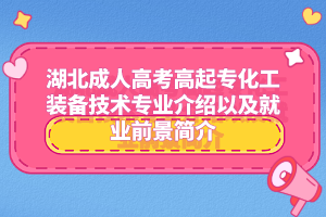 湖北成人高考高起专化工装备技术专业介绍以及就业前景简介
