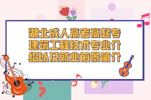 湖北成人高考高起专建筑工程技术专业介绍以及就业前景简介