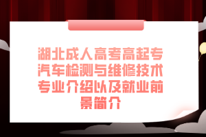 湖北成人高考高起专汽车检测与维修技术专业介绍以及就业前景简介