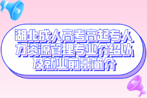 湖北成人高考高起专人力资源管理专业介绍以及就业前景简介