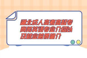 湖北成人高考高起专商务英语专业介绍以及就业前景简介