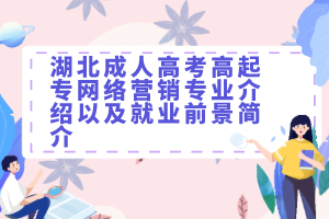 湖北成人高考高起专网络营销专业介绍以及就业前景简介