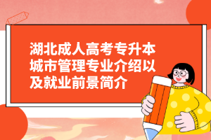 湖北成人高考专升本城市管理专业介绍以及就业前景简介