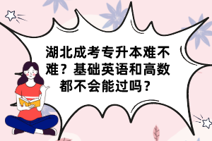 湖北成考专升本难不难？基础英语和高数都不会