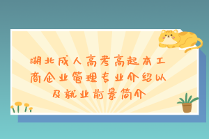 湖北成人高考高起本工商企业管理专业介绍以及就业前景简介