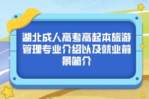 湖北成人高考高起本旅游管理专业介绍以及就业前景简介