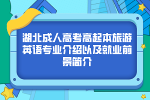 湖北成人高考高起本旅游英语专业介绍以及就业前景简介