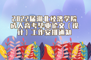 2022届湖北经济学院成人高考毕业论文（设计）工作安排通知