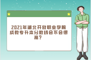 2021年湖北开放职业学院成教专升本分数线会不会很高？