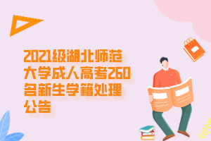 2021级湖北师范大学成人高考260名新生学籍处理公告