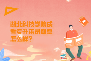 湖北科技学院成考专升本录取率怎么样？