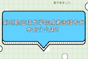 荆州职业技术学院成考函授专升本有什么用？