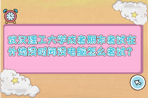 武汉理工大学成考期末考试在外地没时间没电脑