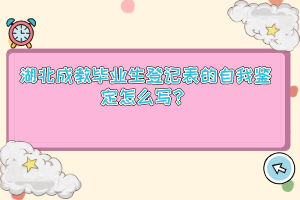 湖北成教毕业生登记表的自我鉴定怎么写？