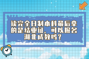 读完全日制本科最后拿的是结业证，可以报名湖