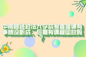 中南财经政法大学成考直播课有事情没听成，后