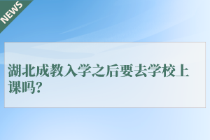 湖北成教入学之后要去学校上课吗？