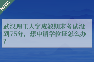 武汉理工大学成教期末考试没到75分，想申请学位