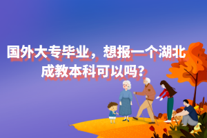 国外大专毕业，想报一个湖北成教本科可以吗？