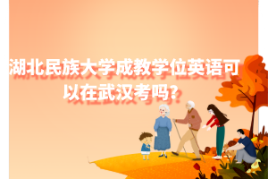 湖北民族大学成教学位英语可以在武汉考吗？