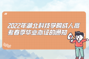 2022年湖北科技学院成人高考春季毕业办证的通知