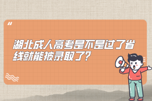 湖北成人高考是不是过了省线就能被录取了？