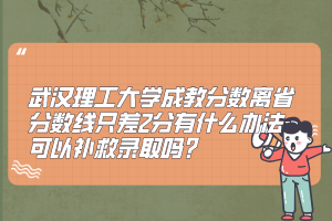 武汉理工大学成教分数离省分数线只差2分有什么