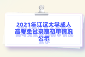 2021年江汉大学成人高考免试录取初审情况公示