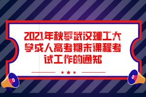 2021年秋季武汉理工大学成人高考期末课程考试工作的通知