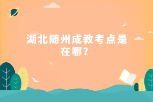 湖北随州成教考点是在哪？