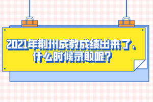 2021年荆州成教成绩出来了，什么时候录取呢？