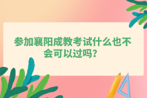 参加襄阳成教考试什么也不会可以过吗？