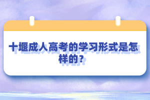 十堰成人高考的学习形式是怎样的？