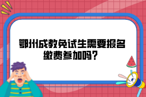 鄂州成教免试生需要报名缴费参加吗？