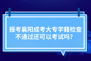 报考襄阳成考大专学籍检查不通过还可以考试吗？